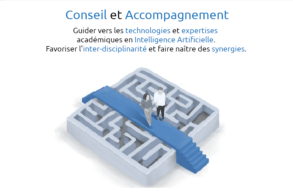 Conseil & accompagnement Guider vers les technologies et expertises académiques 
					en intelligence artificielle. Favoriser l’interdisciplinarité et les partenariats.